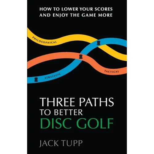 Three Paths to Better Disc Golf: How to Lower Your Scores and Enjoy the Game More - Paperback