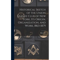 Historical Sketch of the Union League Club of New York, its Origin, Organization, and Work, 1863-1879