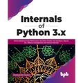 Internals of Python 3.X: Derive Maximum Code Performance and Delve Further Into Iterations, Objects, Gil, Memory Management, and Various Internals - Paperback