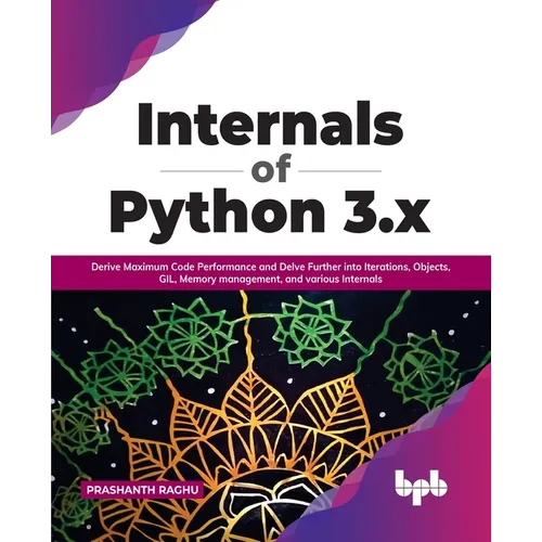 Internals of Python 3.X: Derive Maximum Code Performance and Delve Further Into Iterations, Objects, Gil, Memory Management, and Various Internals - Paperback