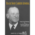 Black Shoe Carrier Admiral: Frank Jack Fletcher at Coral Sea, Midway, and Guadalcanal