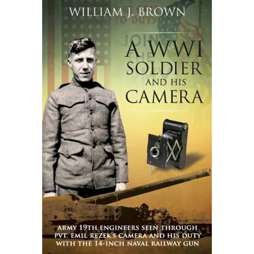 A World War I Soldier and His Camera: Army 19th Engineers Seen Through Pvt. Emil Rezek's Camera And His Duty With The 14-Inch Naval Railway Gun