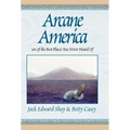 Arcane America: 101 of the Best Places You Never Heard of