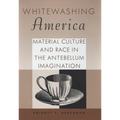 Whitewashing America: Material Culture and Race in the Antebellum Imagination