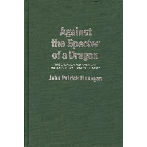 Against the Specter of a Dragon: The Campaign for American Military Preparedness, 1914-1917 - Hardcover