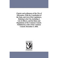 Charter and ordinances of the City of Milwaukee, With the Constitution of the State, and Acts of the Legislature, Relating to the City, including A Li