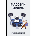 macOS 14 Sonoma For Beginners: The Complete Step-By-Step Guide To Learning How To Use Your Mac Like A Pro - Paperback
