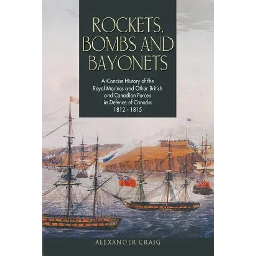 Rockets, Bombs and Bayonets: A Concise History of the Royal Marines and Other British and Canadian Forces in Defence of Canada 1812-1815