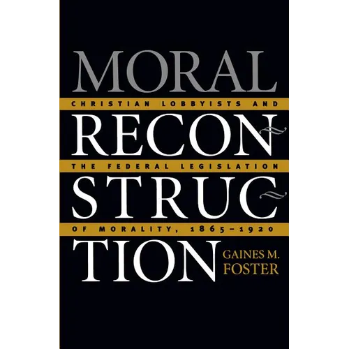 Moral Reconstruction: Christian Lobbyists and the Federal Legislation of Morality, 1865-1920