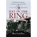 Hat in the Ring: The Birth of American Air Power in the Great War