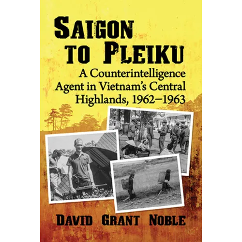Saigon to Pleiku: A Counterintelligence Agent in Vietnam's Central Highlands, 1962‒1963