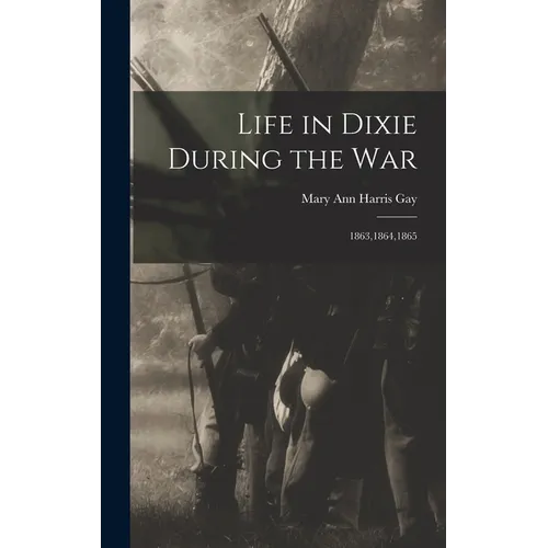 Life in Dixie During the War: 1863,1864,1865