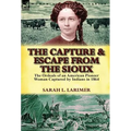 The Capture and Escape from the Sioux: The Ordeals of an American Pioneer Woman Captured by Indians in 1864