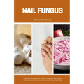 Nail Fungus: A Beginner's Quick Start Guide to Managing Nail Fungus Through Diet, With Sample Recipes and a 7-Day Meal Plan - Paperback