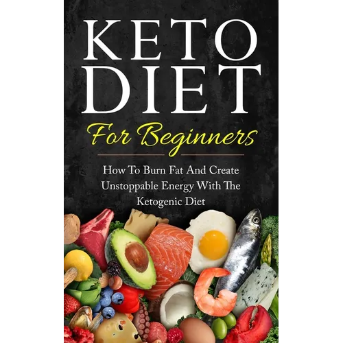 Keto Diet for Beginners: How to Burn Fat and Create Unstoppable Energy with the Ketogenic Diet - Paperback