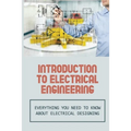 Introduction To Electrical Engineering: Everything You Need To Know About Electrical Designing: Entry Level Electrical Engineering - Paperback