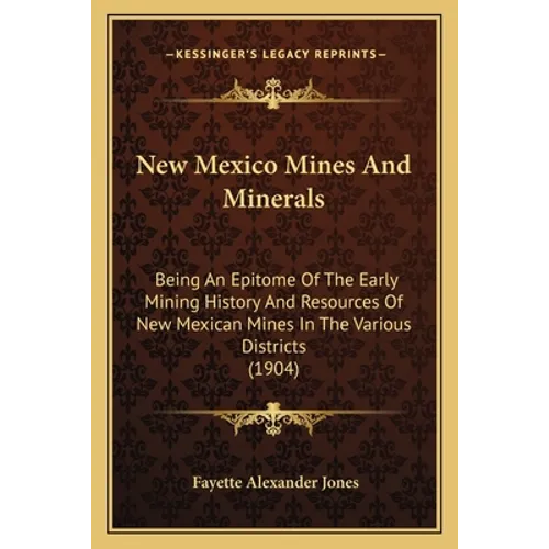 New Mexico Mines And Minerals: Being An Epitome Of The Early Mining History And Resources Of New Mexican Mines In The Various Districts (1904)