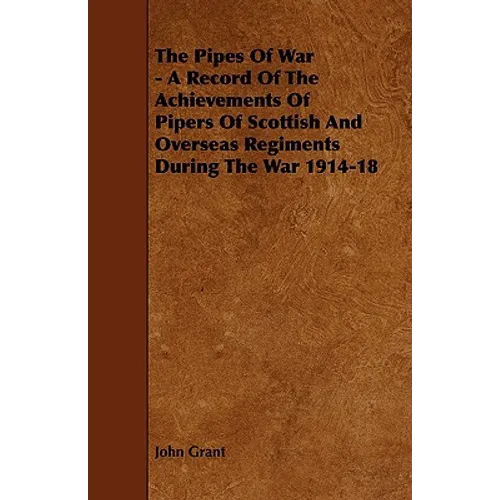 The Pipes of War - A Record of the Achievements of Pipers of Scottish and Overseas Regiments During the War 1914-18