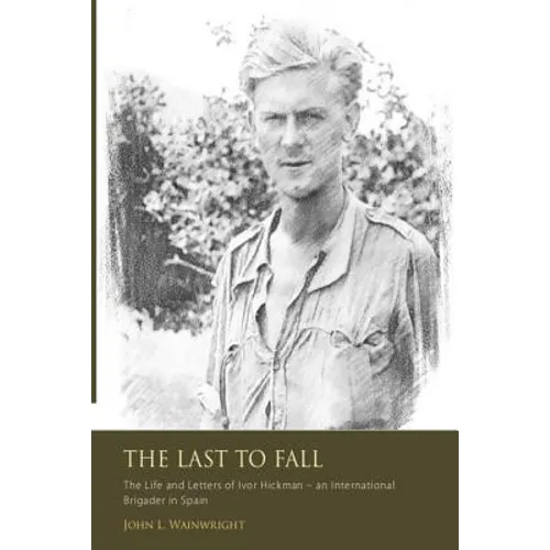 The Last to Fall.: The Life and Letters of Ivor Hickman- an International Brigade