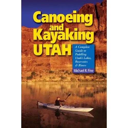 Canoeing & Kayaking Utah: A Complete Guide to Paddling Utah's Lakes, Reservoirs & Rivers