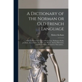 A Dictionary of the Norman or Old French Language: Collected From Such Acts of Parliament, Parliament Rolls, Journals, Acts of State, Records, Law Boo - Paperback