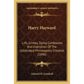 Harry Hayward: Life, Crimes, Dying Confession And Execution Of The Celebrated Minneapolis Criminal (1896)