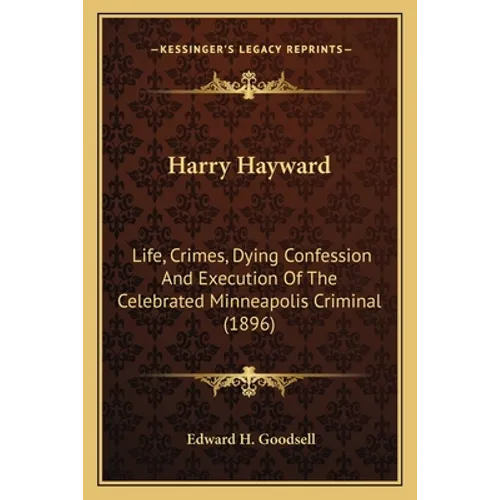 Harry Hayward: Life, Crimes, Dying Confession And Execution Of The Celebrated Minneapolis Criminal (1896)