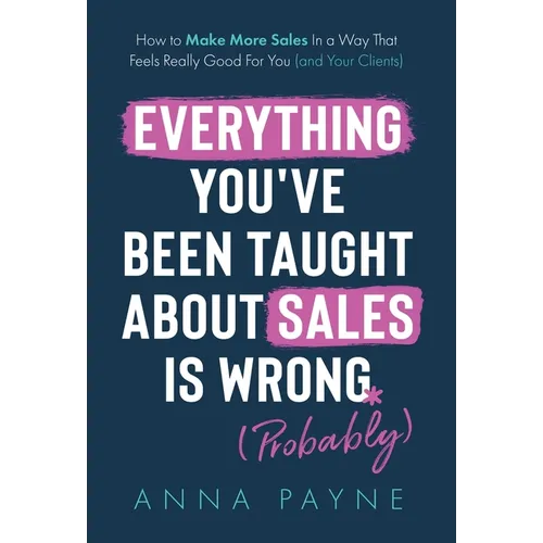 Everything You've Been Taught About Sales Is Wrong (*Probably) - Hardcover