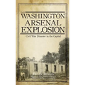 The Washington Arsenal Explosion: Civil War Disaster in the Capital
