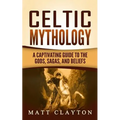 Celtic Mythology: A Captivating Guide to the Gods, Sagas and Beliefs - Paperback