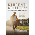 Student-Athletes: Control Your Own Destiny: A Handbook for High School and College Student-Athlete Success with Guidance for Parents, Coaches, and Ath - Paperback