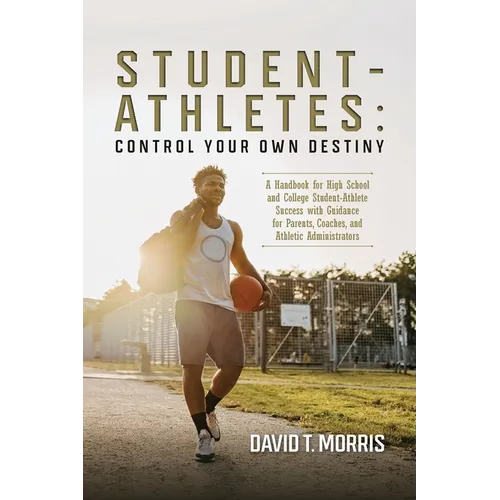 Student-Athletes: Control Your Own Destiny: A Handbook for High School and College Student-Athlete Success with Guidance for Parents, Coaches, and Ath - Paperback