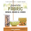 Favorite Fabric Bowls, Boxes & Vases: 15 Quick-To-Make Projects - 45 Inspiring Variations - Paperback
