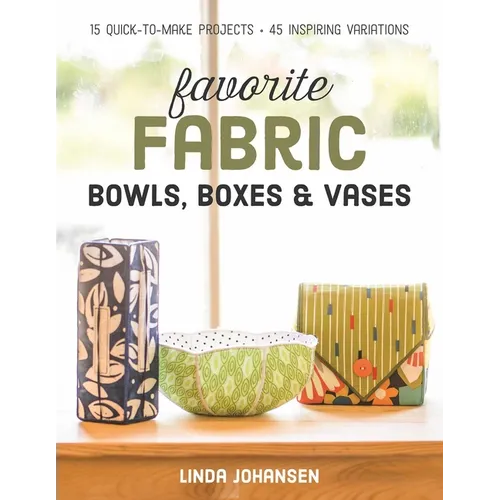 Favorite Fabric Bowls, Boxes & Vases: 15 Quick-To-Make Projects - 45 Inspiring Variations - Paperback