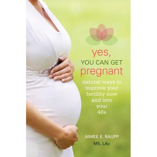 Yes, You Can Get Pregnant: Natural Ways to Improve Your Fertility Now and into Your 40s - Paperback