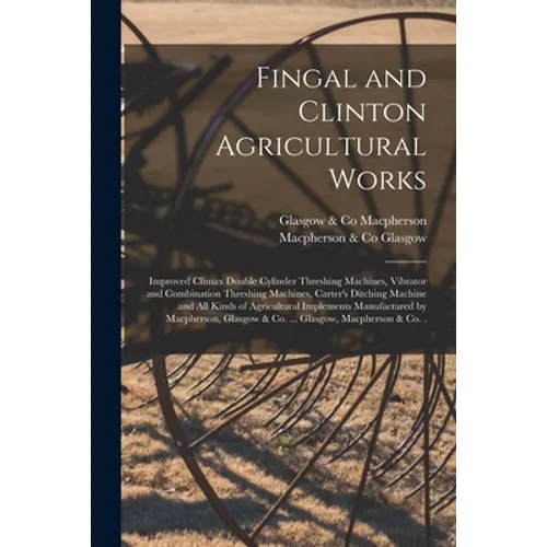 Fingal and Clinton Agricultural Works [microform]: Improved Climax Double Cylinder Threshing Machines, Vibrator and Combination Threshing Machines, Ca - Paperback