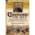 Theodoric the Goth: King of the Ostrogoths, Regent of the Visigoths & Viceroy of the Eastern Roman Empire, in the 4th Century A. D.