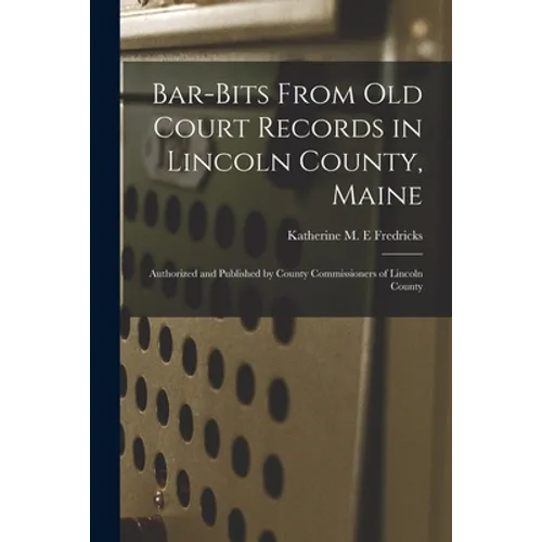 Bar-bits From Old Court Records in Lincoln County, Maine: Authorized and Published by County Commissioners of Lincoln County