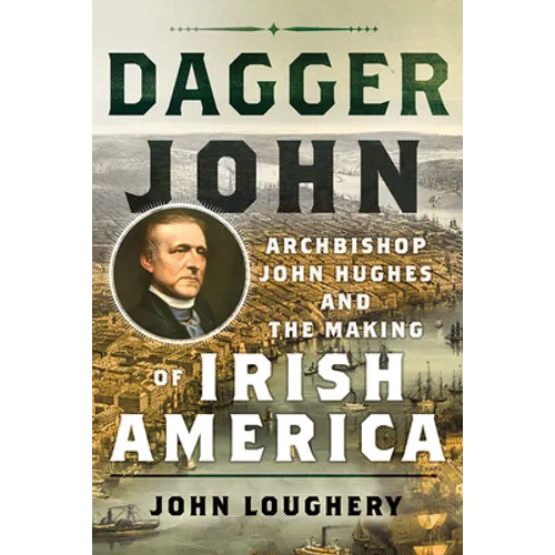 Dagger John: Archbishop John Hughes and the Making of Irish America
