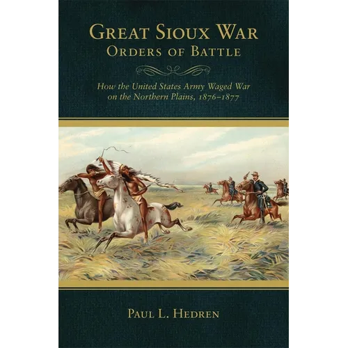 Great Sioux War Orders of Battle: How the United States Waged War on the Northern Plains, 1876-1877