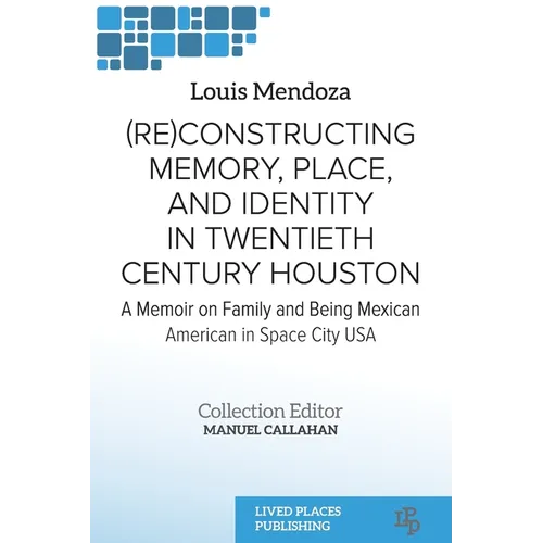 (Re)constructing Memory, Place, and Identity in Twentieth Century Houston: A Memoir on Family and Being Mexican American in Space City USA - Paperback
