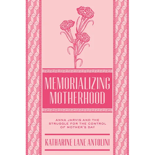 Memorializing Motherhood: Anna Jarvis and the Struggle for Control of Mother's Day Volume 15