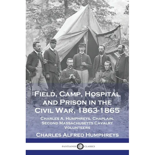 Field, Camp, Hospital and Prison in the Civil War, 1863-1865: Charles A. Humphreys, Chaplain, Second Massachusetts Cavalry Volunteers
