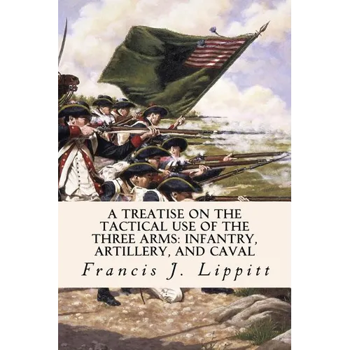 A Treatise on the Tactical Use of the Three Arms: Infantry, Artillery, and Caval