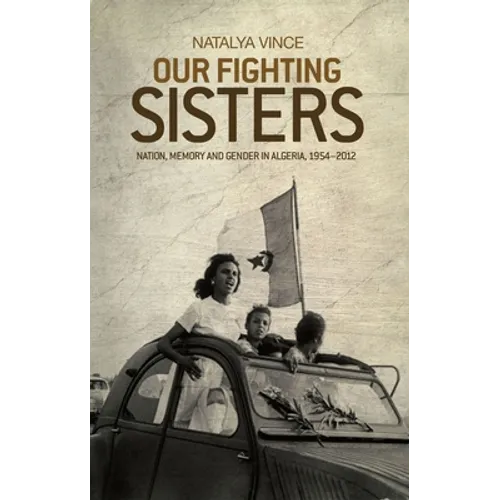 Our Fighting Sisters: Nation, Memory and Gender in Algeria, 1954-2012