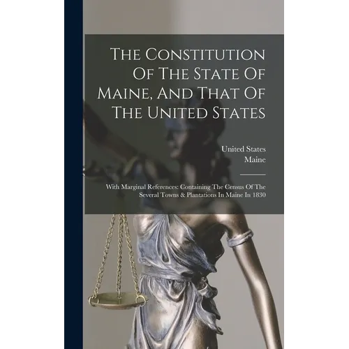 The Constitution Of The State Of Maine, And That Of The United States: With Marginal References: Containing The Census Of The Several Towns & Plantati
