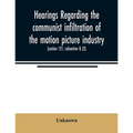 Hearings regarding the communist infiltration of the motion picture industry. Hearings before the Committee on Un-American Activities, House of Repres - Paperback
