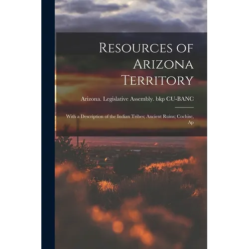 Resources of Arizona Territory: With a Description of the Indian Tribes; Ancient Ruins; Cochise, Ap