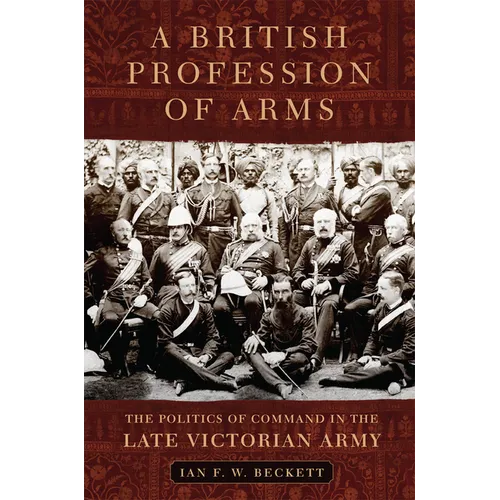 A British Profession of Arms: The Politics of Command in the Late Victorian Army Volume 63