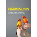 Parrot Training & Bonding: Complete Guide To Mending Your Relationship With Your Bird: Bird Pet Care Books - Paperback